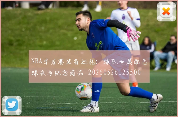 NBA季后赛装备巡礼：球队专属配色球衣与纪念商品_20260526125500