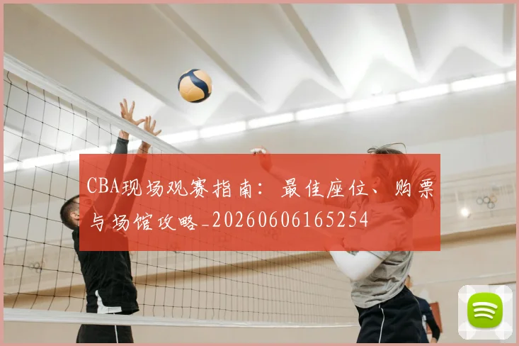 CBA现场观赛指南：最佳座位、购票与场馆攻略_20260606165254