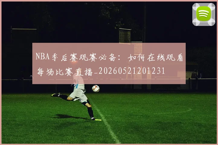 NBA季后赛观赛必备：如何在线观看每场比赛直播_20260521201231