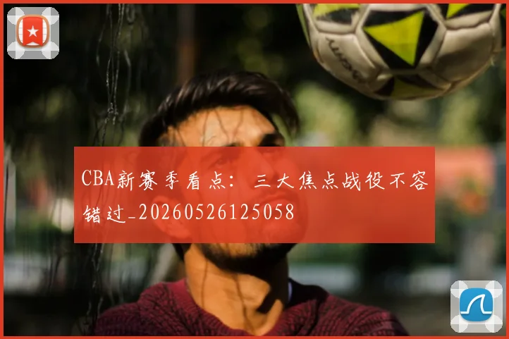 CBA新赛季看点:三大焦点战役不容错过_20260526125058
