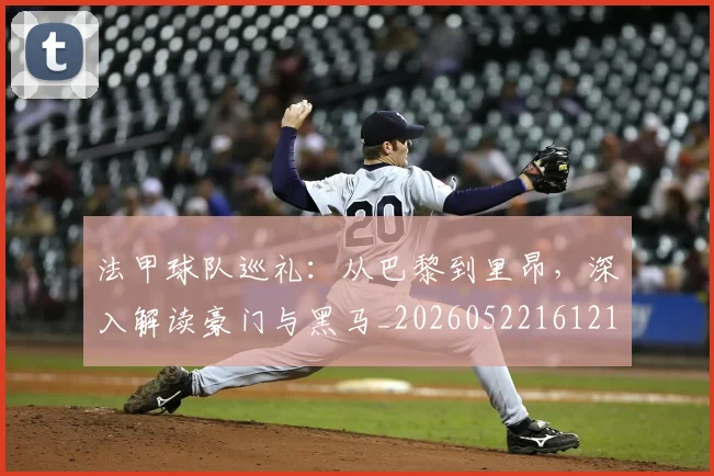 法甲球队巡礼：从巴黎到里昂，深入解读豪门与黑马_20260522161213