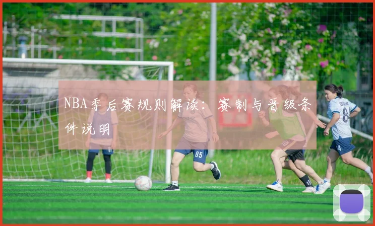 NBA季后赛规则解读：赛制与晋级条件说明