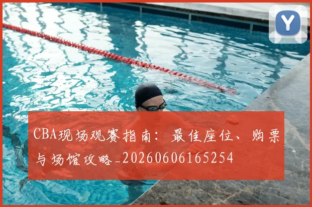 CBA现场观赛指南:最佳座位、购票与场馆攻略_20260606165254