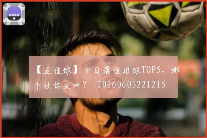 【五佳球】今日最佳进球TOP5，哪个让你尖叫？_20260603221215