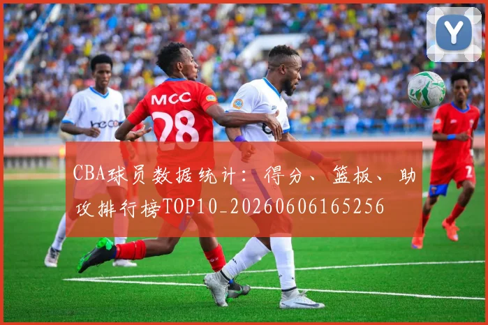 CBA球员数据统计：得分、篮板、助攻排行榜TOP10_20260606165256