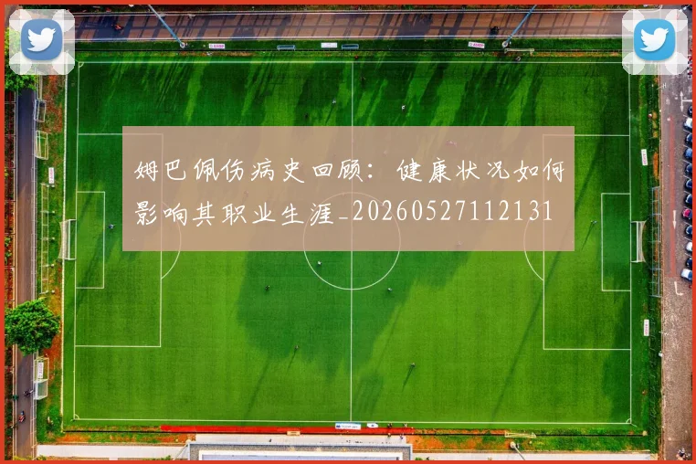 姆巴佩伤病史回顾：健康状况如何影响其职业生涯_20260527112131