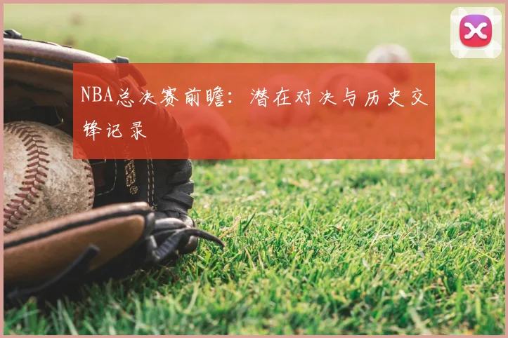 NBA总决赛前瞻:潜在对决与历史交锋记录