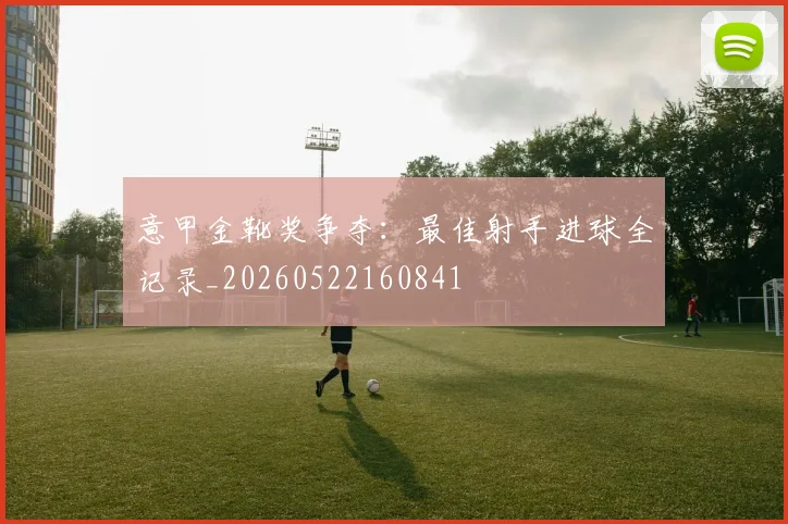 意甲金靴奖争夺：最佳射手进球全记录_20260522160841