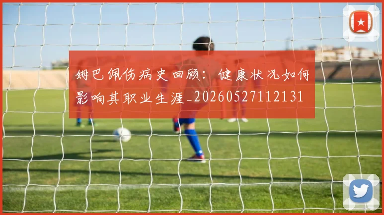 姆巴佩伤病史回顾：健康状况如何影响其职业生涯_20260527112131