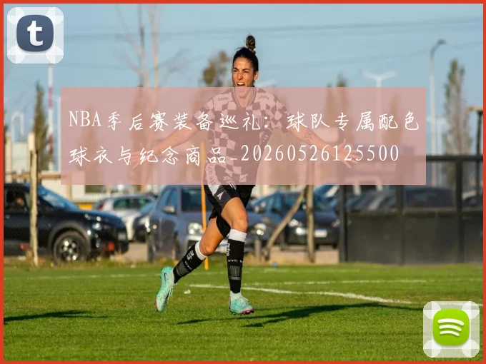 NBA季后赛装备巡礼：球队专属配色球衣与纪念商品_20260526125500