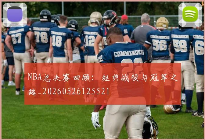 NBA总决赛回顾:经典战役与冠军之路_20260526125521
