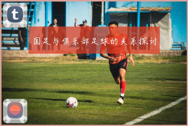 国足与俱乐部足球的关系探讨