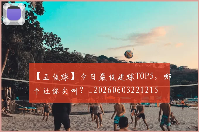 【五佳球】今日最佳进球TOP5，哪个让你尖叫？_20260603221215
