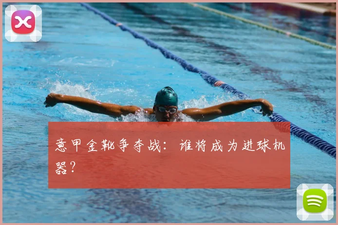 意甲金靴争夺战：谁将成为进球机器？